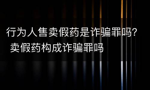行为人售卖假药是诈骗罪吗？ 卖假药构成诈骗罪吗