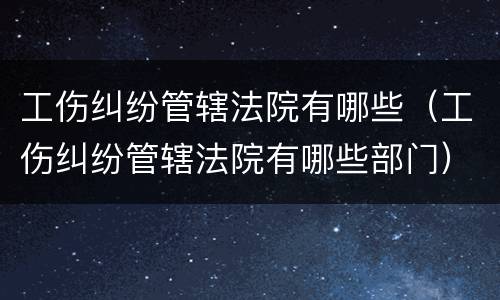 工伤纠纷管辖法院有哪些（工伤纠纷管辖法院有哪些部门）
