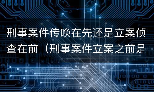 刑事案件传唤在先还是立案侦查在前（刑事案件立案之前是否可以刑事传唤）
