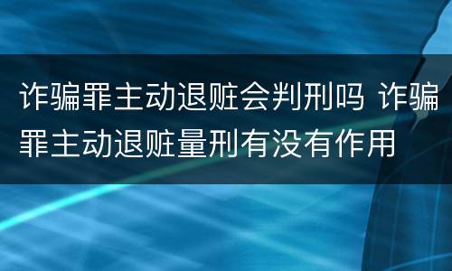 诈骗罪主动退赃会判刑吗 诈骗罪主动退赃量刑有没有作用