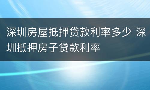 深圳房屋抵押贷款利率多少 深圳抵押房子贷款利率