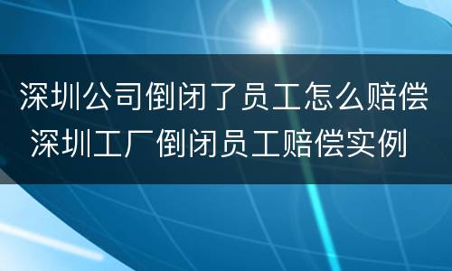 深圳公司倒闭了员工怎么赔偿 深圳工厂倒闭员工赔偿实例