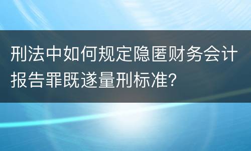 刑法中如何规定隐匿财务会计报告罪既遂量刑标准？