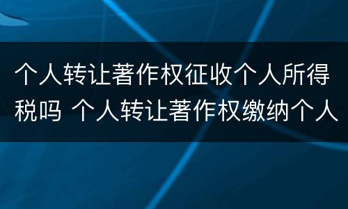 个人转让著作权征收个人所得税吗 个人转让著作权缴纳个人所得税