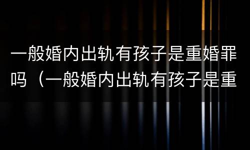 一般婚内出轨有孩子是重婚罪吗（一般婚内出轨有孩子是重婚罪吗判几年）