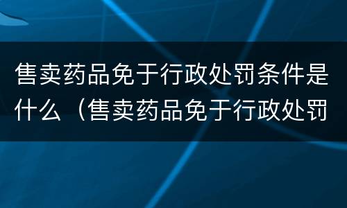售卖药品免于行政处罚条件是什么（售卖药品免于行政处罚条件是什么规定）