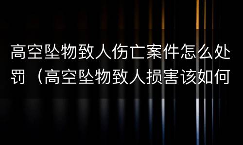 高空坠物致人伤亡案件怎么处罚（高空坠物致人损害该如何追责）