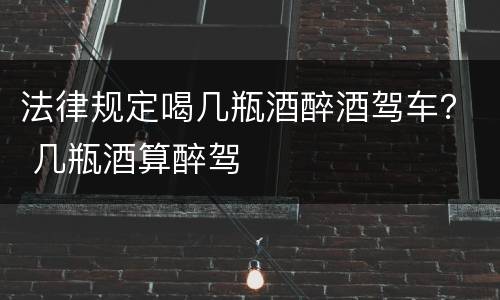 法律规定喝几瓶酒醉酒驾车？ 几瓶酒算醉驾