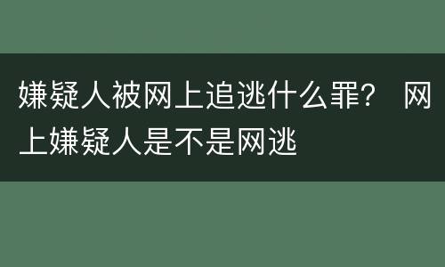 嫌疑人被网上追逃什么罪？ 网上嫌疑人是不是网逃