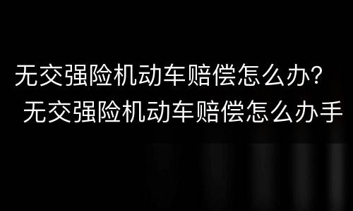 无交强险机动车赔偿怎么办？ 无交强险机动车赔偿怎么办手续