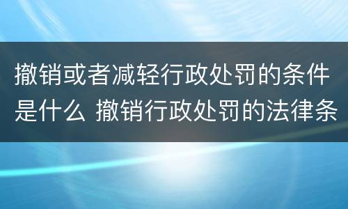 撤销或者减轻行政处罚的条件是什么 撤销行政处罚的法律条款