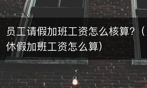 员工请假加班工资怎么核算?（休假加班工资怎么算）