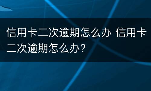 信用卡二次逾期怎么办 信用卡二次逾期怎么办?