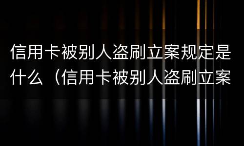 信用卡被别人盗刷立案规定是什么（信用卡被别人盗刷立案规定是什么法律）