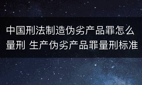 中国刑法制造伪劣产品罪怎么量刑 生产伪劣产品罪量刑标准从犯