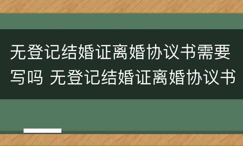 无登记结婚证离婚协议书需要写吗 无登记结婚证离婚协议书需要写吗女方