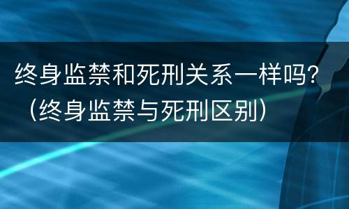 终身监禁和死刑关系一样吗？（终身监禁与死刑区别）