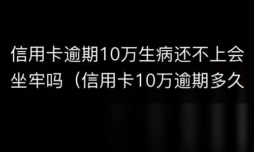 信用卡逾期10万生病还不上会坐牢吗（信用卡10万逾期多久会被起诉）