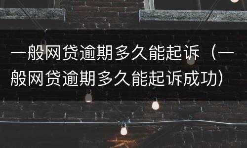 一般网贷逾期多久能起诉（一般网贷逾期多久能起诉成功）
