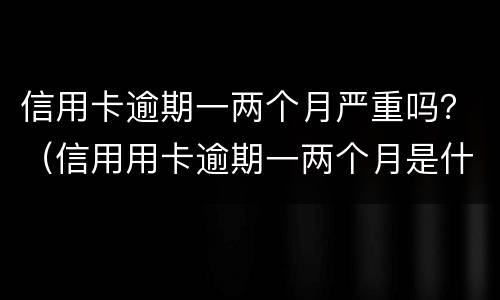信用卡逾期一两个月严重吗？（信用用卡逾期一两个月是什么后果）
