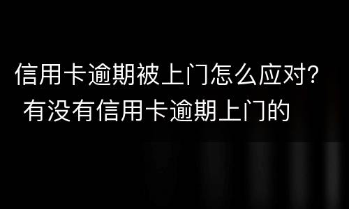 信用卡逾期被上门怎么应对？ 有没有信用卡逾期上门的
