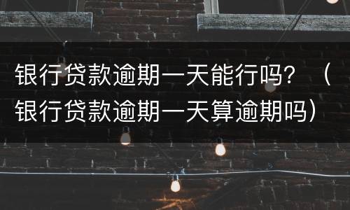 银行贷款逾期一天能行吗？（银行贷款逾期一天算逾期吗）