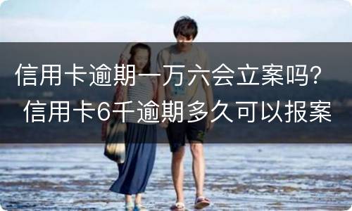 信用卡逾期一万六会立案吗？ 信用卡6千逾期多久可以报案