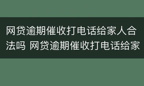 网贷逾期催收打电话给家人合法吗 网贷逾期催收打电话给家人合法吗是真的吗