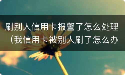 刷别人信用卡报警了怎么处理（我信用卡被别人刷了怎么办）