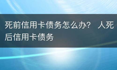 死前信用卡债务怎么办？ 人死后信用卡债务