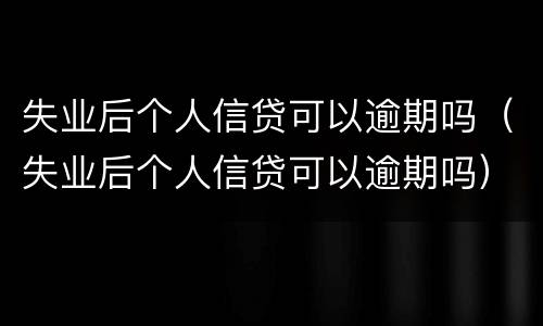 失业后个人信贷可以逾期吗（失业后个人信贷可以逾期吗）