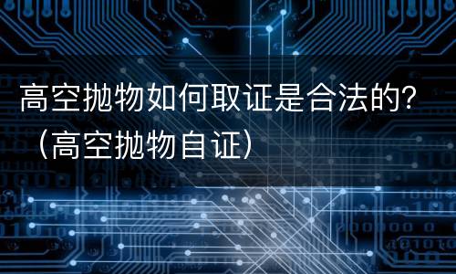 高空抛物如何取证是合法的？（高空抛物自证）
