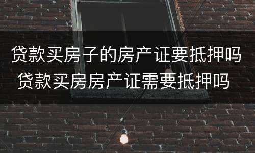 贷款买房子的房产证要抵押吗 贷款买房房产证需要抵押吗