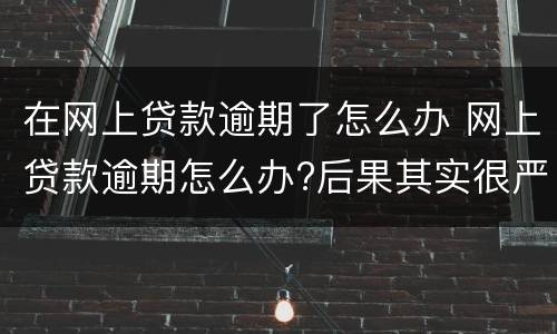 在网上贷款逾期了怎么办 网上贷款逾期怎么办?后果其实很严重