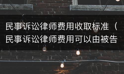 民事诉讼律师费用收取标准（民事诉讼律师费用可以由被告承担吗）