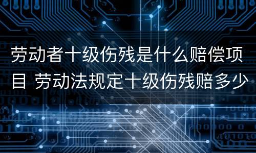 劳动者十级伤残是什么赔偿项目 劳动法规定十级伤残赔多少钱