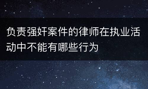 负责强奸案件的律师在执业活动中不能有哪些行为
