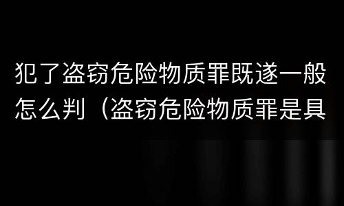 犯了盗窃危险物质罪既遂一般怎么判（盗窃危险物质罪是具体危险犯）