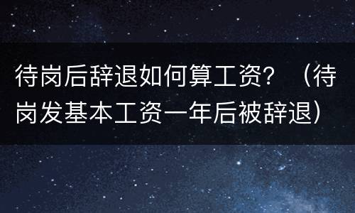 待岗后辞退如何算工资？（待岗发基本工资一年后被辞退）