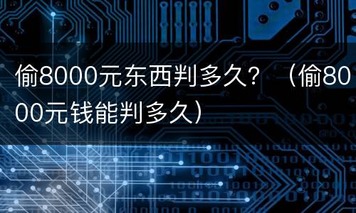 偷8000元东西判多久？（偷8000元钱能判多久）