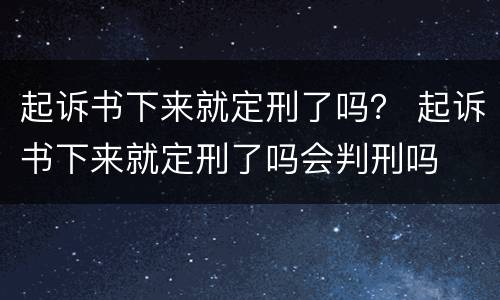 起诉书下来就定刑了吗？ 起诉书下来就定刑了吗会判刑吗