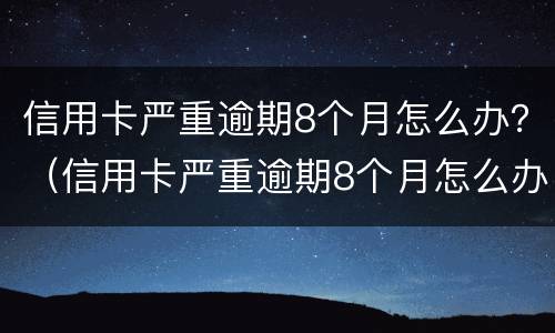 信用卡严重逾期8个月怎么办？（信用卡严重逾期8个月怎么办呢）