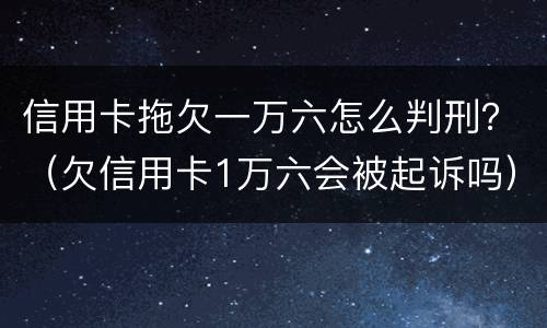 信用卡拖欠一万六怎么判刑？（欠信用卡1万六会被起诉吗）