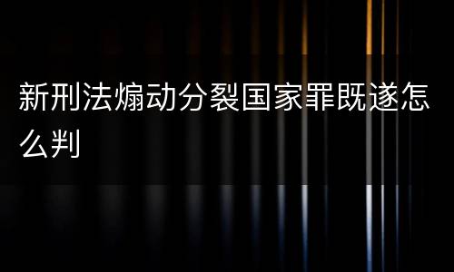 新刑法煽动分裂国家罪既遂怎么判
