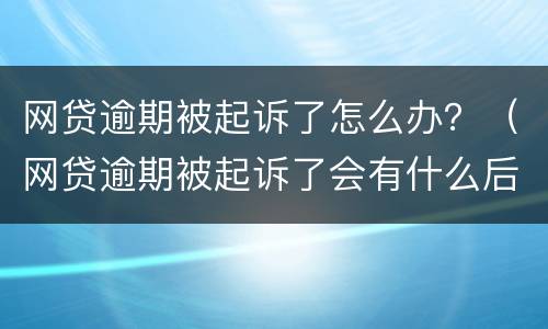 网贷逾期被起诉了怎么办？（网贷逾期被起诉了会有什么后果）
