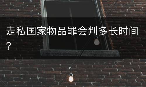 走私国家物品罪会判多长时间?