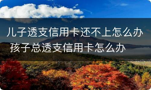 儿子透支信用卡还不上怎么办 孩子总透支信用卡怎么办