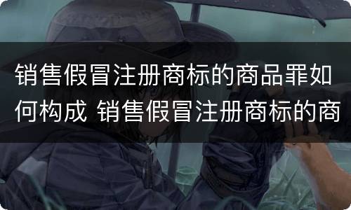 销售假冒注册商标的商品罪如何构成 销售假冒注册商标的商品罪如何构成犯罪