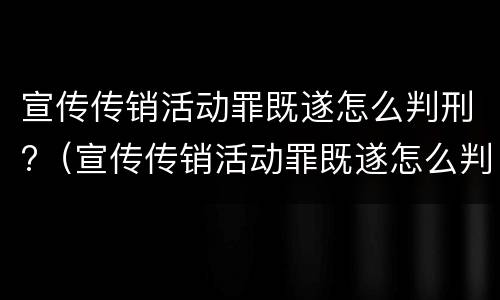 宣传传销活动罪既遂怎么判刑?（宣传传销活动罪既遂怎么判刑的）