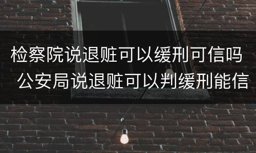 检察院说退赃可以缓刑可信吗 公安局说退赃可以判缓刑能信吗